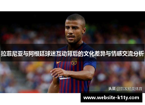 拉菲尼亚与阿根廷球迷互动背后的文化差异与情感交流分析