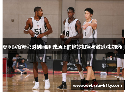 夏季联赛精彩时刻回顾 球场上的绝妙扣篮与激烈对决瞬间