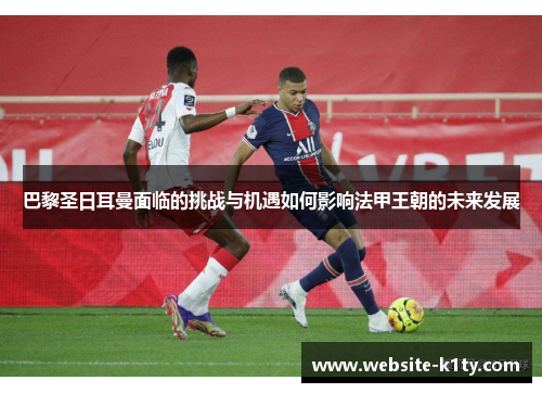 巴黎圣日耳曼面临的挑战与机遇如何影响法甲王朝的未来发展