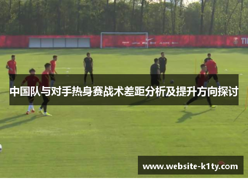 中国队与对手热身赛战术差距分析及提升方向探讨