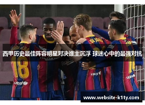 西甲历史最佳阵容明星对决谁主沉浮 球迷心中的最强对抗