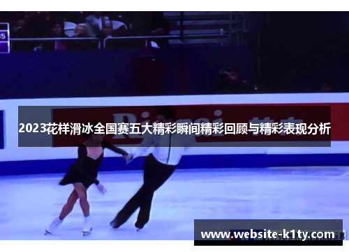 2023花样滑冰全国赛五大精彩瞬间精彩回顾与精彩表现分析