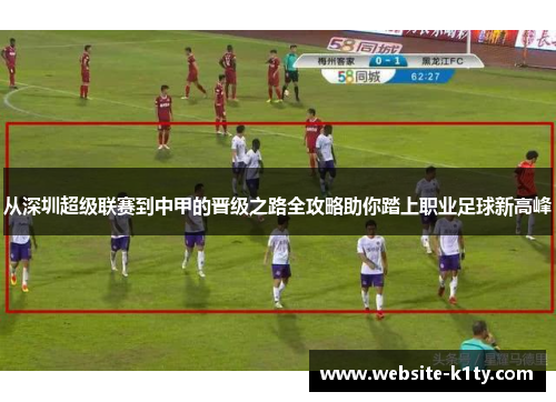 从深圳超级联赛到中甲的晋级之路全攻略助你踏上职业足球新高峰