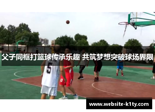 父子同框打篮球传承乐趣 共筑梦想突破球场界限