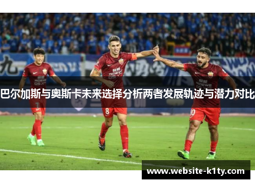 巴尔加斯与奥斯卡未来选择分析两者发展轨迹与潜力对比